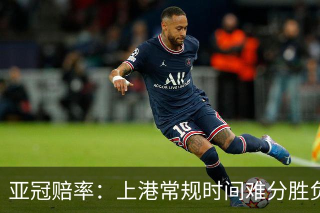 亚冠赔率：上港常规时间难分胜负 1-1成最热比分