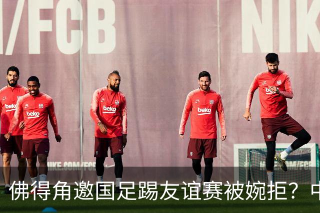 佛得角邀国足踢友谊赛被婉拒？中国足协回应：消息不实