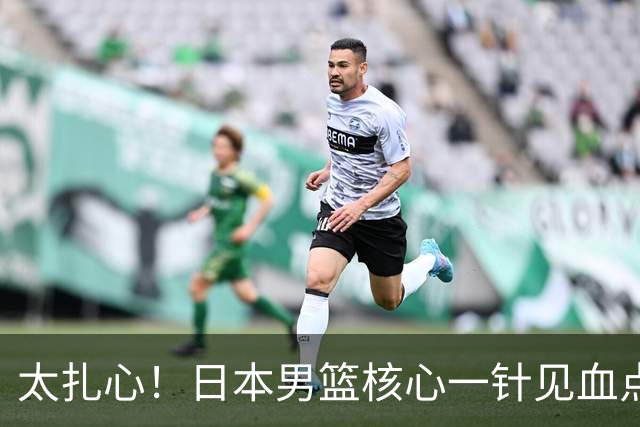 太扎心！日本男篮核心一针见血点评中国男篮，值得郭士强借鉴