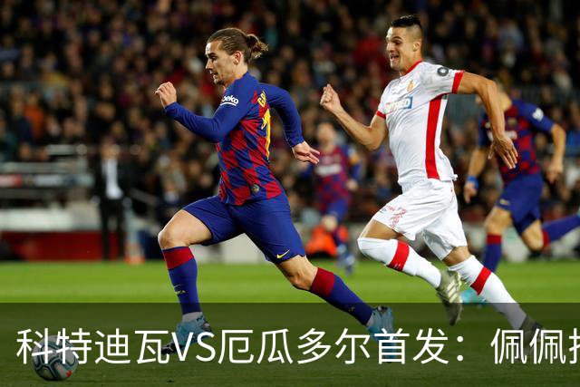 科特迪瓦VS厄瓜多尔首发：佩佩搭档扬-迪 凯塞多领军